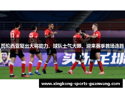 瓦伦西亚复出大将助力，球队士气大振，迎来赛季首场连胜