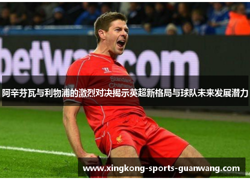 阿辛芬瓦与利物浦的激烈对决揭示英超新格局与球队未来发展潜力