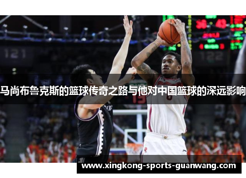 马尚布鲁克斯的篮球传奇之路与他对中国篮球的深远影响