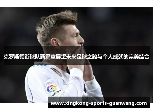 克罗斯领衔球队新篇章展望未来足球之路与个人成就的完美结合
